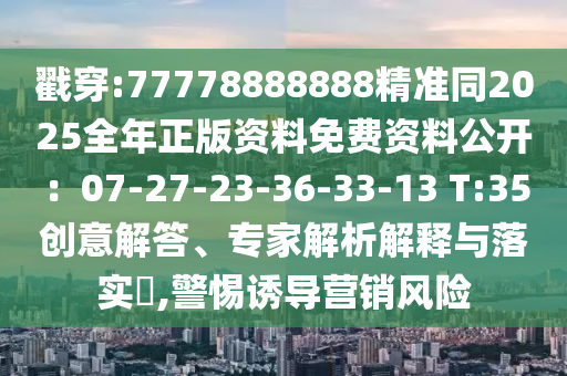 戳穿:77778888888精準(zhǔn)同2025全年正版資料免費(fèi)資料公開：07-27-23-36-33-13 T:35創(chuàng)意解答、專家解析解釋與落實(shí)?,警惕誘導(dǎo)營(yíng)銷風(fēng)險(xiǎn)圣農(nóng)（天津）集團(tuán)有限公司