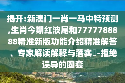 揭開:新澳門一肖一馬中特預(yù)測(cè),生肖今期紅波尾和7777788888精準(zhǔn)新版功能介紹精準(zhǔn)解答、專家解讀解釋與落實(shí)?-拒絕誤導(dǎo)的圈套圣農(nóng)（天津）集團(tuán)有限公司