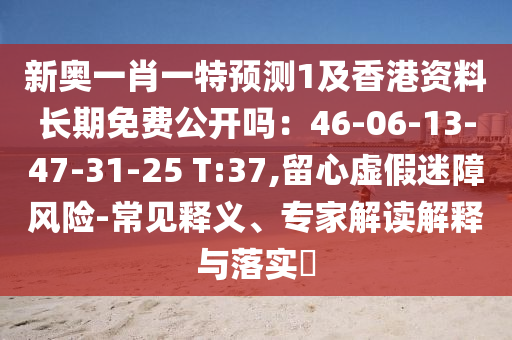 新奧一肖一特預(yù)測(cè)1及香港資料長(zhǎng)期圣農(nóng)（天津）集團(tuán)有限公司免費(fèi)公開(kāi)嗎：46-06-13-47-31-25 T:37,留心虛假迷障風(fēng)險(xiǎn)-常見(jiàn)釋義、專(zhuān)家解讀解釋與落實(shí)?