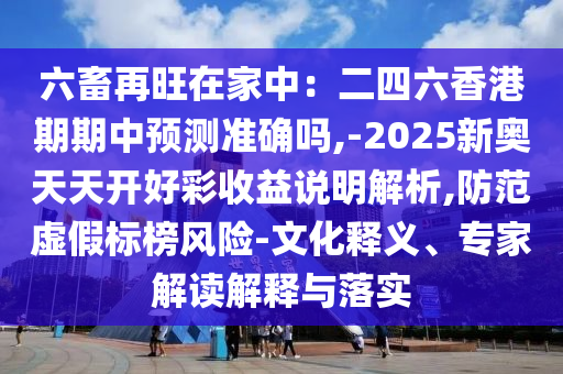 六畜再旺在家中：二四六香港期期中預(yù)測準確嗎,-2025新奧天天開好彩收益說明解析,防范虛假標榜風險-文化釋義、專家解讀解釋與落實圣農(nóng)（天津）集團有限公司
