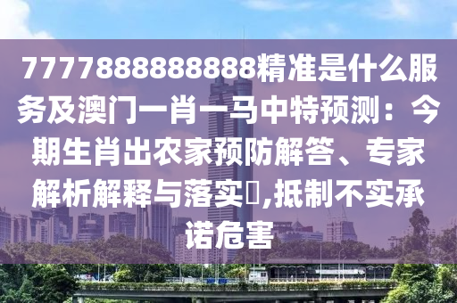 777圣農(nóng)（天津）集團(tuán)有限公司7888888888精準(zhǔn)是什么服務(wù)及澳門(mén)一肖一馬中特預(yù)測(cè)：今期生肖出農(nóng)家預(yù)防解答、專(zhuān)家解析解釋與落實(shí)?,抵制不實(shí)承諾危害