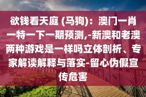 欲錢看天庭 圣農(nóng)（天津）集團(tuán)有限公司(馬狗)：澳門(mén)一肖一特一下一期預(yù)測(cè),-新澳和老澳兩種游戲是一樣嗎立體剖析、專家解讀解釋與落實(shí)-留心偽假宣傳危害
