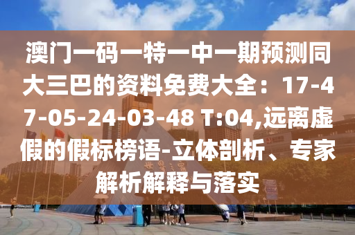 澳門一碼一特一中一期預(yù)測同大三巴的資料免費大全：17-圣農(nóng)（天津）集團有限公司47-05-24-03-48 T:04,遠離虛假的假標(biāo)榜語-立體剖析、專家解析解釋與落實