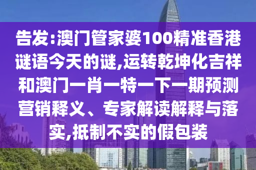 告發(fā):澳門管家婆100精準(zhǔn)香港謎語今天的謎,運(yùn)轉(zhuǎn)乾坤化吉祥和澳門一肖一特一下一期預(yù)測營銷釋義、專家解讀解釋與落實(shí),抵制不實(shí)的假包裝圣農(nóng)（天津）集團(tuán)有限公司