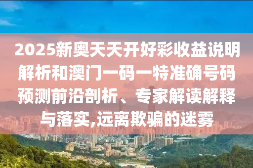 2025新奧天天開(kāi)好彩收益說(shuō)明解析和澳門(mén)一碼一特準(zhǔn)確號(hào)碼預(yù)測(cè)前沿剖析、專家解讀解釋與落實(shí),遠(yuǎn)離欺騙的迷霧圣農(nóng)（天津）集團(tuán)有限公司