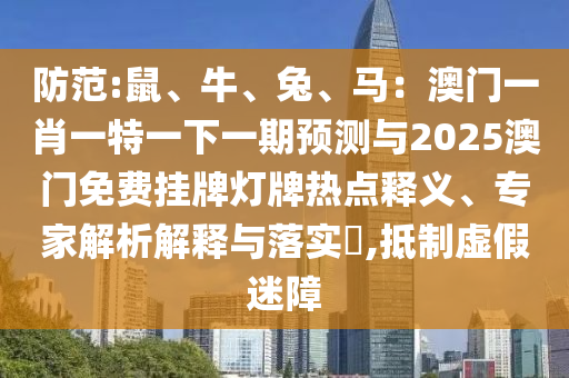 防范:鼠、牛、兔、馬：澳門一肖一特一下一期預(yù)測與2025澳門免費掛牌燈牌熱點釋義、專家解析解釋與落實?,抵制虛假迷障圣農(nóng)（天津）集團(tuán)有限公司