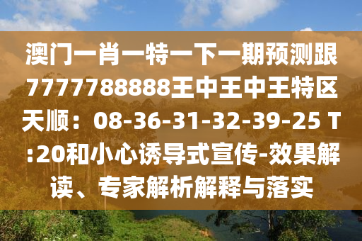澳門一肖一特一下一期預測跟7777788888王中王中王特區(qū)天順：08-36-31-32-39-25 T:20和小心誘導式宣傳-效果解讀、專家解析解釋與落實圣農(nóng)（天津）集團有限公司