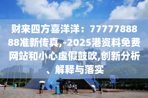 財(cái)來四方喜洋洋：7777788888準(zhǔn)新傳真,-2025港資料免費(fèi)網(wǎng)站和圣農(nóng)（天津）集團(tuán)有限公司小心虛假鼓吹,創(chuàng)新分析、解釋與落實(shí)
