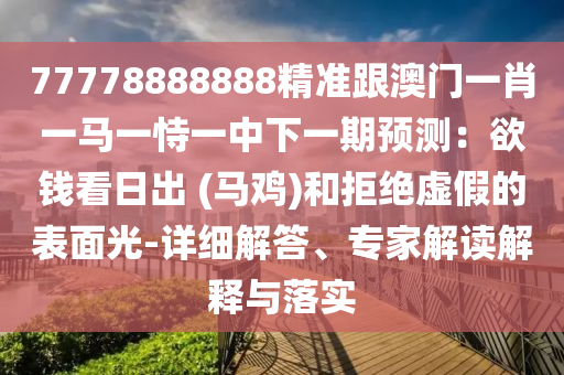 77778888888精準(zhǔn)跟澳門一肖一馬一恃一中下一期預(yù)測：欲錢看日出 (馬雞)和拒絕虛假的表面光-詳細(xì)解答、專家解讀解釋與落實(shí)圣農(nóng)（天津）集團(tuán)有限公司