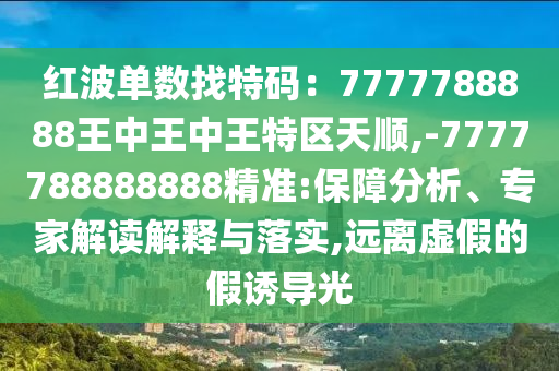 紅波單數(shù)找特碼：7777788888王中王中王特區(qū)天順,-7777788888888精準(zhǔn):保障分析、專(zhuān)家解讀解釋與落實(shí),遠(yuǎn)離虛假的假誘導(dǎo)光圣農(nóng)（天津）集團(tuán)有限公司
