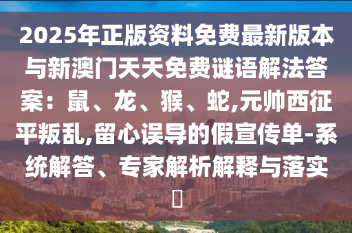 2025年正版圣農(nóng)（天津）集團有限公司資料免費最新版本與新澳門天天免費謎語解法答案：鼠、龍、猴、蛇,元帥西征平叛亂,留心誤導的假宣傳單-系統(tǒng)解答、專家解析解釋與落實?