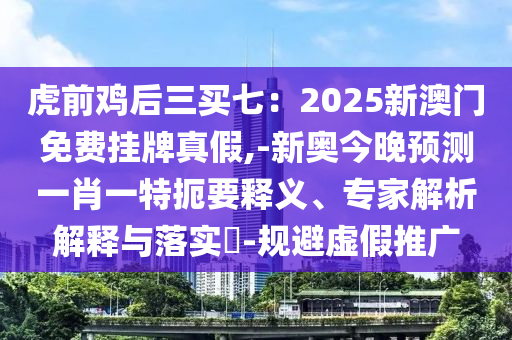虎前雞后三買七：2025新澳門免費(fèi)掛牌真假,-新奧今晚預(yù)測一肖一特扼要釋義、專家解析解釋與落實(shí)?-規(guī)避虛假推廣圣農(nóng)（天津）集團(tuán)有限公司
