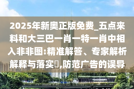 2025年新奧正版免費(fèi)_五點(diǎn)來料和大三巴一肖一特一肖中相入非非圖:精準(zhǔn)解答、專家解析解釋與落實(shí)?,防范廣告的誤導(dǎo)圣農(nóng)（天津）集團(tuán)有限公司