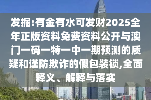 發(fā)掘:有金有水可發(fā)財(cái)2025全年正版資料免費(fèi)資料公開(kāi)與澳門(mén)一碼一特一中一期預(yù)測(cè)的質(zhì)疑和謹(jǐn)防欺詐的假包裝鎖,全面釋義、解釋與落實(shí)圣農(nóng)（天津）集團(tuán)有限公司