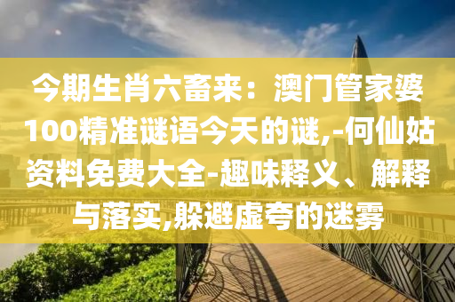 今期生肖六圣農(nóng)（天津）集團(tuán)有限公司畜來：澳門管家婆100精準(zhǔn)謎語今天的謎,-何仙姑資料免費(fèi)大全-趣味釋義、解釋與落實(shí),躲避虛夸的迷霧