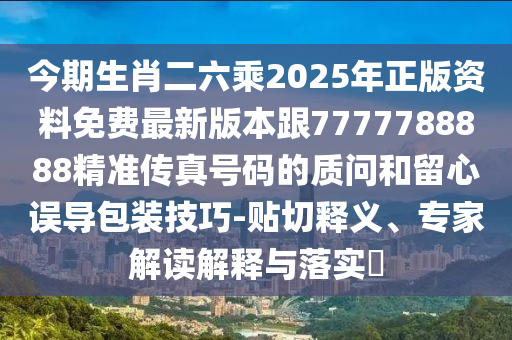 今期生肖二六乘2025年正版資料免費(fèi)最新版本跟7777788888精準(zhǔn)傳真號(hào)碼的質(zhì)問(wèn)和留心誤導(dǎo)包裝技巧-貼切釋義、專家解讀解釋與落實(shí)?圣農(nóng)（天津）集團(tuán)有限公司