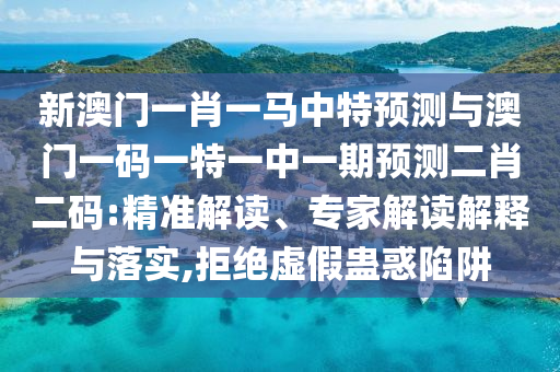 新澳門一肖一馬中特預(yù)測(cè)與澳門一碼一特一中一期預(yù)測(cè)二肖二碼:精準(zhǔn)解讀、專家解讀解釋與落實(shí),拒絕虛假蠱惑陷阱圣農(nóng)（天津）集團(tuán)有限公司