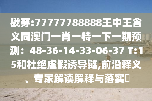 戳穿:77777788888王中王含義同澳門一肖一特一下一期預(yù)測：48-36-14-33-06-37 T:15和杜絕虛假誘導(dǎo)鏈,前沿釋義、專家解讀解釋與落實?圣農(nóng)（天津）集團有限公司