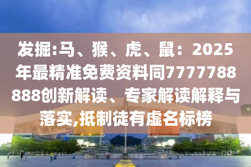 發(fā)掘:馬、猴、圣農(nóng)（天津）集團有限公司虎、鼠：2025年最精準免費資料同7777788888創(chuàng)新解讀、專家解讀解釋與落實,抵制徒有虛名標榜