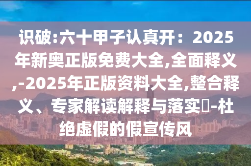 識破:六十甲子認真開：2025年新奧正版免費大全,全面釋義,-2025年正版資料大全,整合釋義、專家解讀解釋與落實?-杜絕虛假的假宣傳風(fēng)圣農(nóng)（天津）集團有限公司