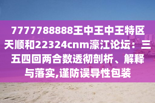7777788888王中王中王特區(qū)天順和22324cnm濠江論壇：三五四回兩合數(shù)透徹剖析圣農(nóng)（天津）集團(tuán)有限公司、解釋與落實(shí),謹(jǐn)防誤導(dǎo)性包裝