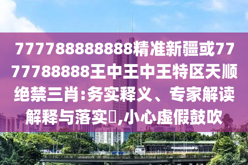 777788888888精準(zhǔn)新疆或7777788888王中王中王特區(qū)天順絕禁三肖:務(wù)實(shí)釋義、專家解讀解釋與落實(shí)?,小心虛假鼓吹圣農(nóng)（天津）集團(tuán)有限公司