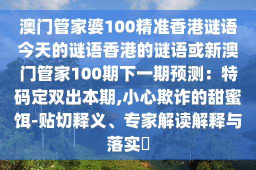 澳門管家婆100精準香港謎語今天的謎語香港的謎語或新澳門管家100期下一期預測：特碼定雙出本期,小心欺詐的甜蜜餌-貼切釋義、專家解讀解釋與落實?圣農(nóng)（天津）集團有限公司
