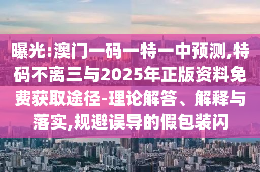 曝光:澳門(mén)一碼一特一中預(yù)測(cè),特碼不離三與2025年正版資料免費(fèi)獲取途徑圣農(nóng)（天津）集團(tuán)有限公司-理論解答、解釋與落實(shí),規(guī)避誤導(dǎo)的假包裝閃