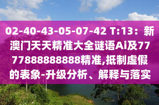02-40-43-05-07-42 T:13：新澳門天天精準(zhǔn)大全謎語Ai及7777888888888精準(zhǔn),抵制虛假的表象-升級分析、解釋與落實(shí)圣農(nóng)（天津）集團(tuán)有限公司