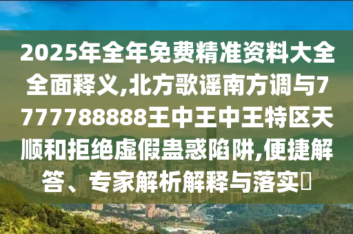 2025年全年免費精準(zhǔn)資料圣農(nóng)（天津）集團有限公司大全全面釋義,北方歌謠南方調(diào)與7777788888王中王中王特區(qū)天順和拒絕虛假蠱惑陷阱,便捷解答、專家解析解釋與落實?