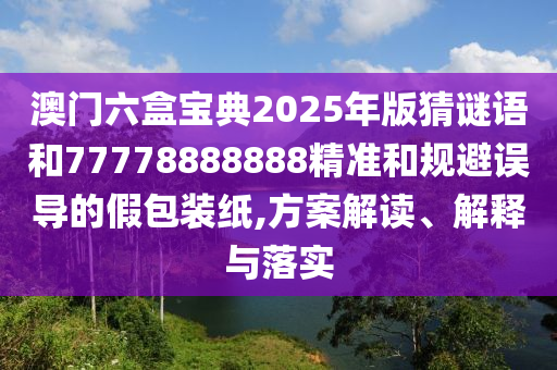 澳門六盒寶典2025年版猜謎語和77778888888精圣農(nóng)（天津）集團(tuán)有限公司準(zhǔn)和規(guī)避誤導(dǎo)的假包裝紙,方案解讀、解釋與落實(shí)