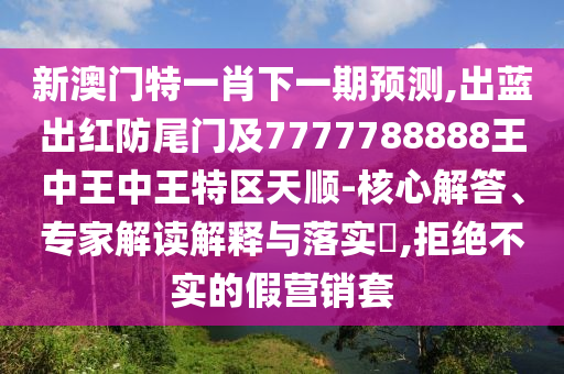 新澳門特一肖下一期預(yù)測,出藍(lán)出紅防尾門及7777788888王中王中王特區(qū)天順-核心解答、專家解讀解釋與落實(shí)?,拒絕不實(shí)的假營銷套圣農(nóng)（天津）集團(tuán)有限公司