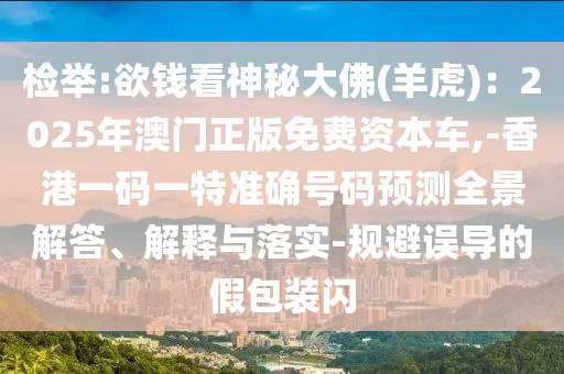 檢舉:欲錢看神秘大佛(羊虎)：2025年澳門正版免費資本車,-香港一碼一特準(zhǔn)確號碼預(yù)測全景解答、解釋與落實-規(guī)避誤導(dǎo)的假包裝閃圣農(nóng)（天津）集團有限公司
