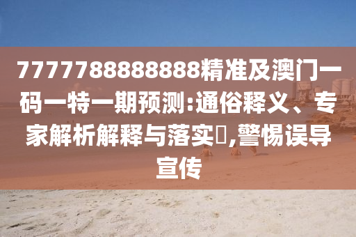 7777788888888精準及澳門一碼一特一期預測:通俗釋義、專家解析解釋與落實?,警惕誤導宣傳圣農(nóng)（天津）集團有限公司