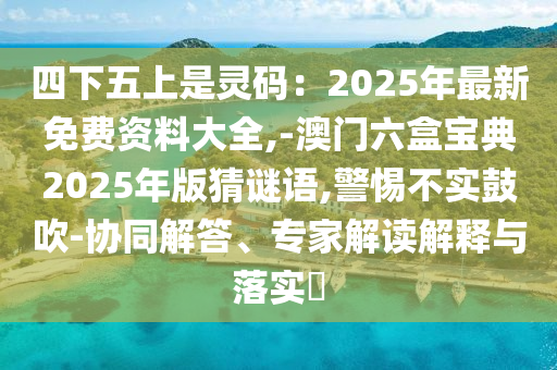 四下五上是靈碼：2025年最新免費資料大全,-澳門六盒寶典2025年版猜謎語圣農(nóng)（天津）集團有限公司,警惕不實鼓吹-協(xié)同解答、專家解讀解釋與落實?