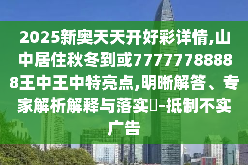 2025新奧天圣農(nóng)（天津）集團(tuán)有限公司天開好彩詳情,山中居住秋冬到或77777788888王中王中特亮點(diǎn),明晰解答、專家解析解釋與落實(shí)?-抵制不實(shí)廣告