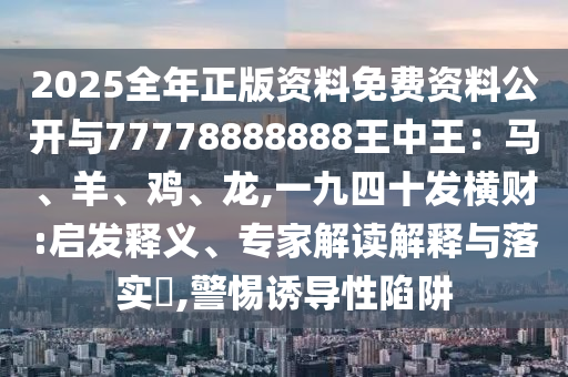 2025全年正版資料免費(fèi)資料公開(kāi)與77778888888王中王：馬、羊、雞、龍,一九四十發(fā)橫財(cái):啟發(fā)釋義、專家解讀解釋與落實(shí)?,警惕誘導(dǎo)性陷阱圣農(nóng)（天津）集團(tuán)有限公司