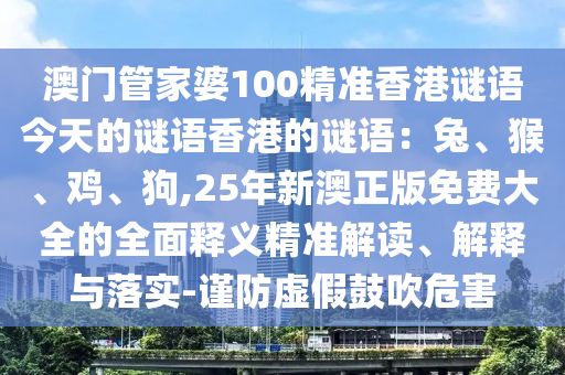 澳門管家婆100精準(zhǔn)香港謎語今天的謎語香港的謎語：兔、猴、雞、狗,25年新澳正版免費(fèi)大全的全面釋義精準(zhǔn)解讀、解釋與落實(shí)-謹(jǐn)防虛假鼓吹危害圣農(nóng)（天津）集團(tuán)有限公司