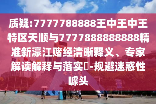 質(zhì)疑:7777788888王中王中王特區(qū)天順與7777888888888精準(zhǔn)新濠江賭經(jīng)清晰釋義、專家解讀解釋與落實(shí)?-規(guī)避迷惑性噱頭圣農(nóng)（天津）集團(tuán)有限公司