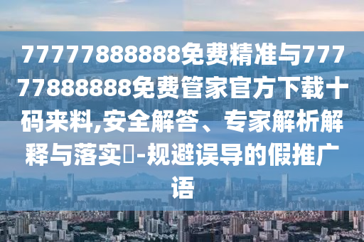77777888888免費(fèi)精準(zhǔn)與77777888888免費(fèi)管家官方下載十碼來料,安全解答、專家解析解釋與落實(shí)?-規(guī)避誤導(dǎo)的假推廣語圣農(nóng)（天津）集團(tuán)有限公司