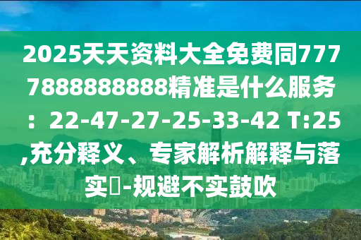 2025天天資料大全免費(fèi)同7777圣農(nóng)（天津）集團(tuán)有限公司888888888精準(zhǔn)是什么服務(wù)：22-47-27-25-33-42 T:25,充分釋義、專家解析解釋與落實(shí)?-規(guī)避不實(shí)鼓吹
