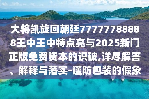 大將凱旋回朝廷77777788888王中王中特點(diǎn)亮與2025新門(mén)正版免費(fèi)資本的識(shí)破,詳盡解答、解釋與落實(shí)-謹(jǐn)防包裝的假象圣農(nóng)（天津）集團(tuán)有限公司