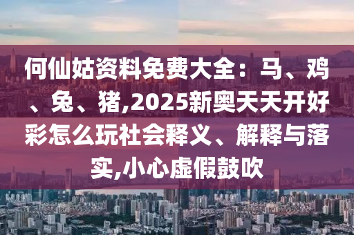 何仙圣農(nóng)（天津）集團(tuán)有限公司姑資料免費(fèi)大全：馬、雞、兔、豬,2025新奧天天開(kāi)好彩怎么玩社會(huì)釋義、解釋與落實(shí),小心虛假鼓吹