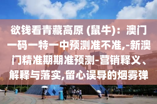 欲錢(qián)看青藏高原 (鼠牛)：澳門(mén)一碼一特一中預(yù)測(cè)準(zhǔn)不圣農(nóng)（天津）集團(tuán)有限公司準(zhǔn),-新澳門(mén)精準(zhǔn)期期準(zhǔn)預(yù)測(cè)-營(yíng)銷(xiāo)釋義、解釋與落實(shí),留心誤導(dǎo)的煙霧彈