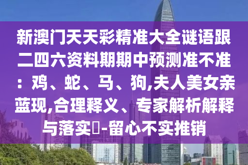 新澳門天天彩精準(zhǔn)大全謎語跟二四六資料期期中預(yù)測準(zhǔn)不準(zhǔn)：雞、蛇、馬、狗,夫人美女親藍(lán)現(xiàn),合理釋義、專家解析解釋與落實?-留心不實推銷圣農(nóng)（天津）集團(tuán)有限公司