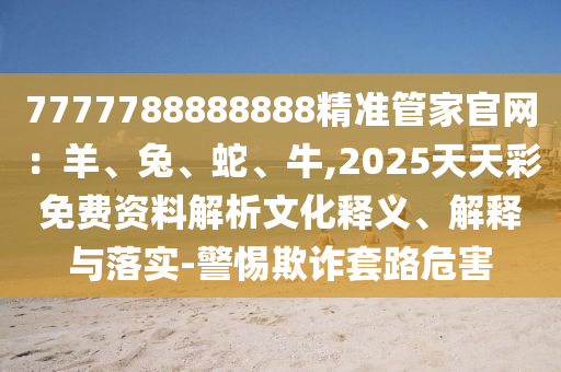 7777788888888精準(zhǔn)管家官網(wǎng)：羊、兔、蛇、牛圣農(nóng)（天津）集團有限公司,2025天天彩免費資料解析文化釋義、解釋與落實-警惕欺詐套路危害