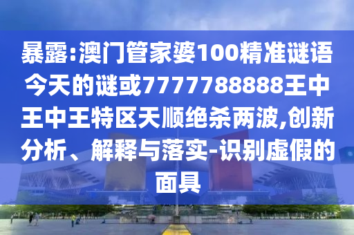 暴露:澳門(mén)管圣農(nóng)（天津）集團(tuán)有限公司家婆100精準(zhǔn)謎語(yǔ)今天的謎或7777788888王中王中王特區(qū)天順絕殺兩波,創(chuàng)新分析、解釋與落實(shí)-識(shí)別虛假的面具