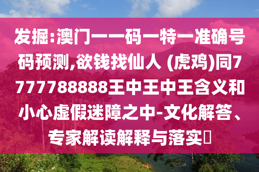 發(fā)掘:澳門一一碼一特一準確號碼預測,欲錢找仙人 (虎雞)同7777788888王中王中圣農(nóng)（天津）集團有限公司王含義和小心虛假迷障之中-文化解答、專家解讀解釋與落實?