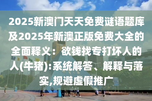 2025新澳門天天免費(fèi)謎語題庫(kù)及2025年新澳正版免費(fèi)大全的全面釋義：欲錢找專打壞人的人(牛豬):系統(tǒng)解答、解釋與落實(shí),規(guī)避虛假推廣圣農(nóng)（天津）集團(tuán)有限公司