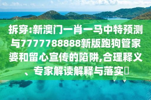 拆穿:新澳門一肖一馬中特預(yù)測(cè)與7777788888新版跑狗管家婆和留心宣傳的陷阱,合理釋圣農(nóng)（天津）集團(tuán)有限公司義、專家解讀解釋與落實(shí)?
